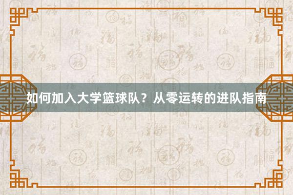 如何加入大学篮球队？从零运转的进队指南