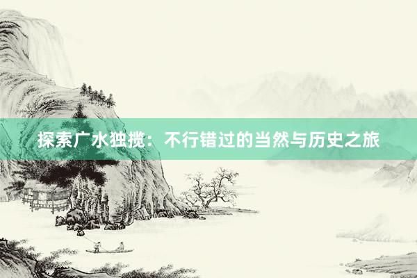 探索广水独揽：不行错过的当然与历史之旅